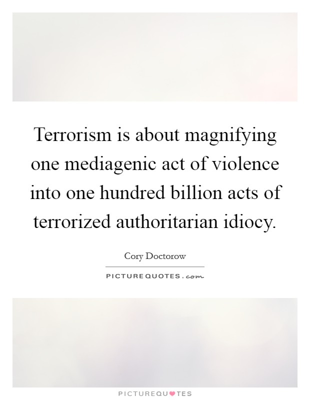 Terrorism is about magnifying one mediagenic act of violence into one hundred billion acts of terrorized authoritarian idiocy. Picture Quote #1