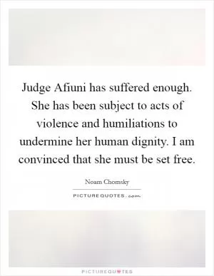 Judge Afiuni has suffered enough. She has been subject to acts of violence and humiliations to undermine her human dignity. I am convinced that she must be set free Picture Quote #1
