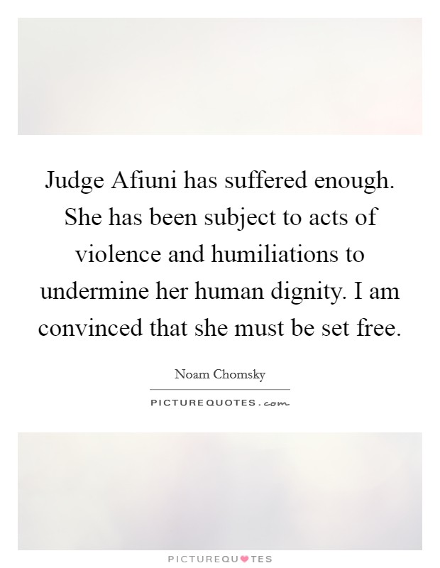 Judge Afiuni has suffered enough. She has been subject to acts of violence and humiliations to undermine her human dignity. I am convinced that she must be set free. Picture Quote #1