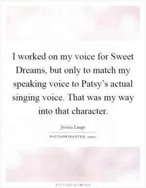 I worked on my voice for Sweet Dreams, but only to match my speaking voice to Patsy’s actual singing voice. That was my way into that character Picture Quote #1