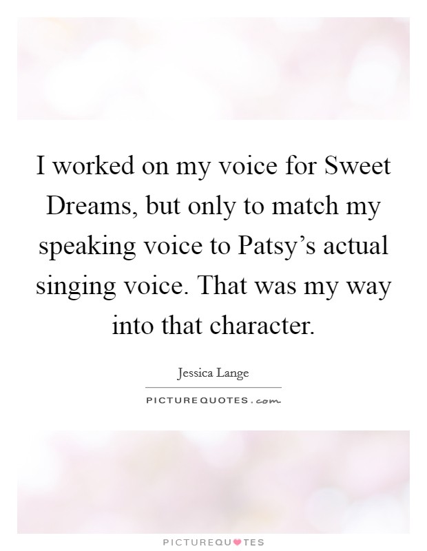 I worked on my voice for Sweet Dreams, but only to match my speaking voice to Patsy's actual singing voice. That was my way into that character. Picture Quote #1