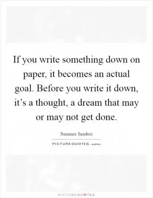 If you write something down on paper, it becomes an actual goal. Before you write it down, it’s a thought, a dream that may or may not get done Picture Quote #1