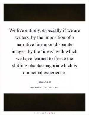 We live entirely, especially if we are writers, by the imposition of a narrative line upon disparate images, by the ‘ideas’ with which we have learned to freeze the shifting phantasmagoria which is our actual experience Picture Quote #1