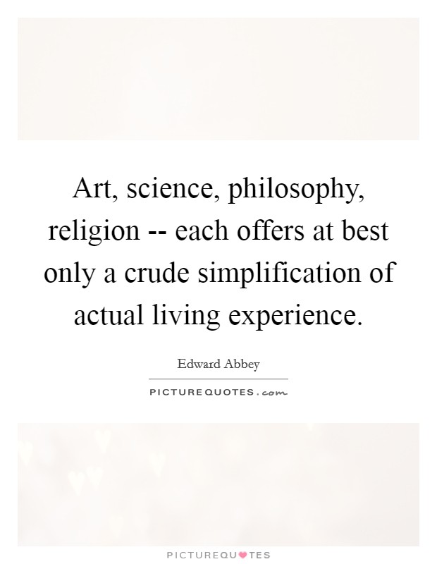 Art, science, philosophy, religion -- each offers at best only a crude simplification of actual living experience. Picture Quote #1