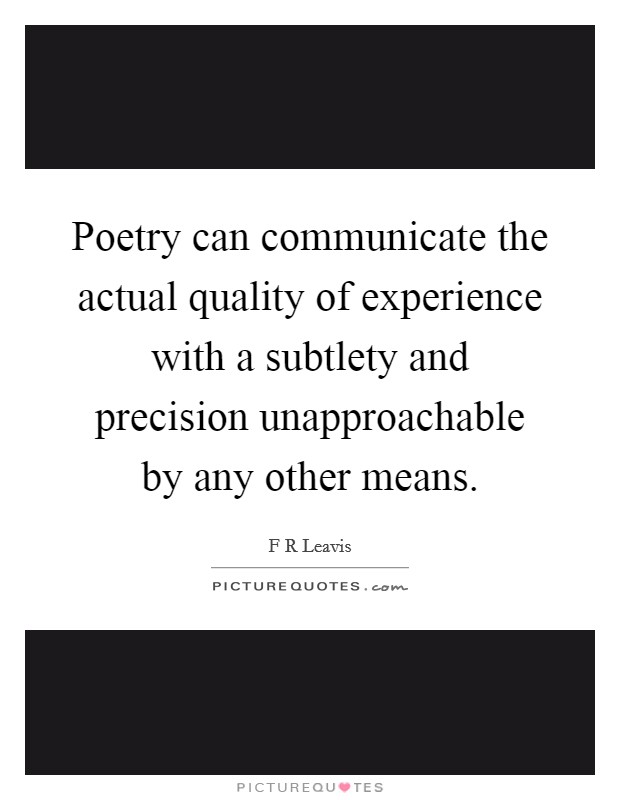 Poetry can communicate the actual quality of experience with a subtlety and precision unapproachable by any other means. Picture Quote #1