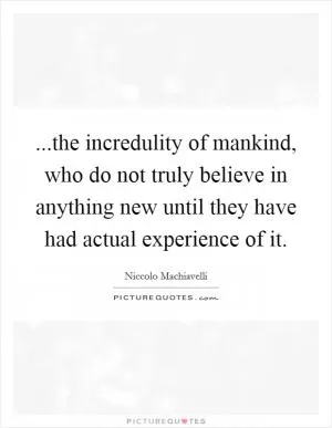 ...the incredulity of mankind, who do not truly believe in anything new until they have had actual experience of it Picture Quote #1