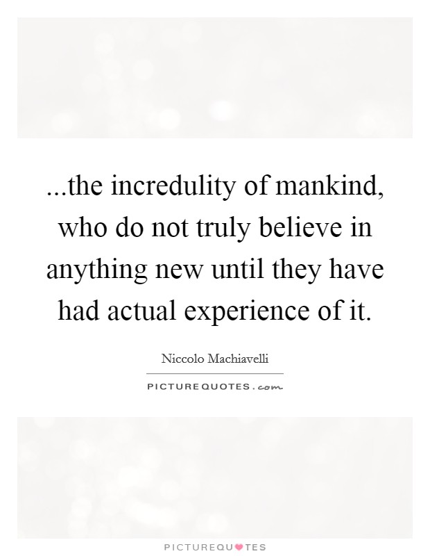 ...the incredulity of mankind, who do not truly believe in anything new until they have had actual experience of it. Picture Quote #1