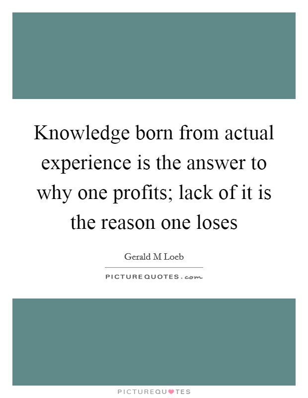 Knowledge born from actual experience is the answer to why one profits; lack of it is the reason one loses Picture Quote #1