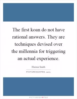 The first koan do not have rational answers. They are techniques devised over the millennia for triggering an actual experience Picture Quote #1