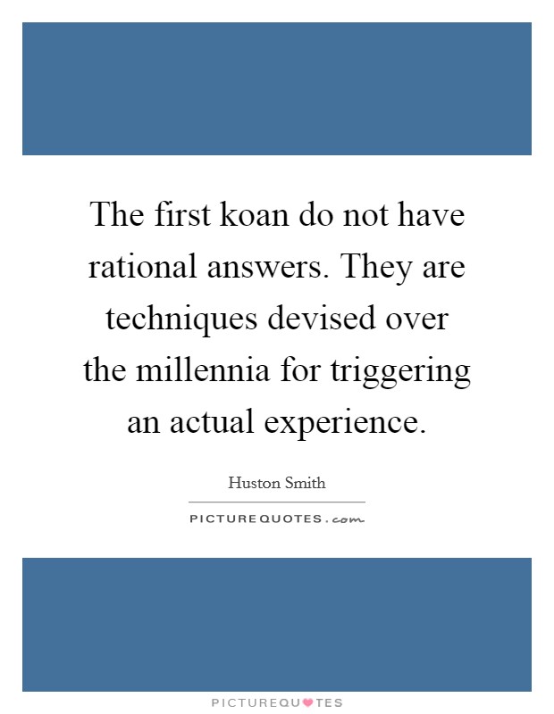 The first koan do not have rational answers. They are techniques devised over the millennia for triggering an actual experience. Picture Quote #1