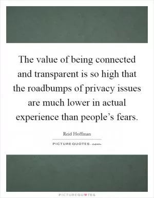 The value of being connected and transparent is so high that the roadbumps of privacy issues are much lower in actual experience than people’s fears Picture Quote #1
