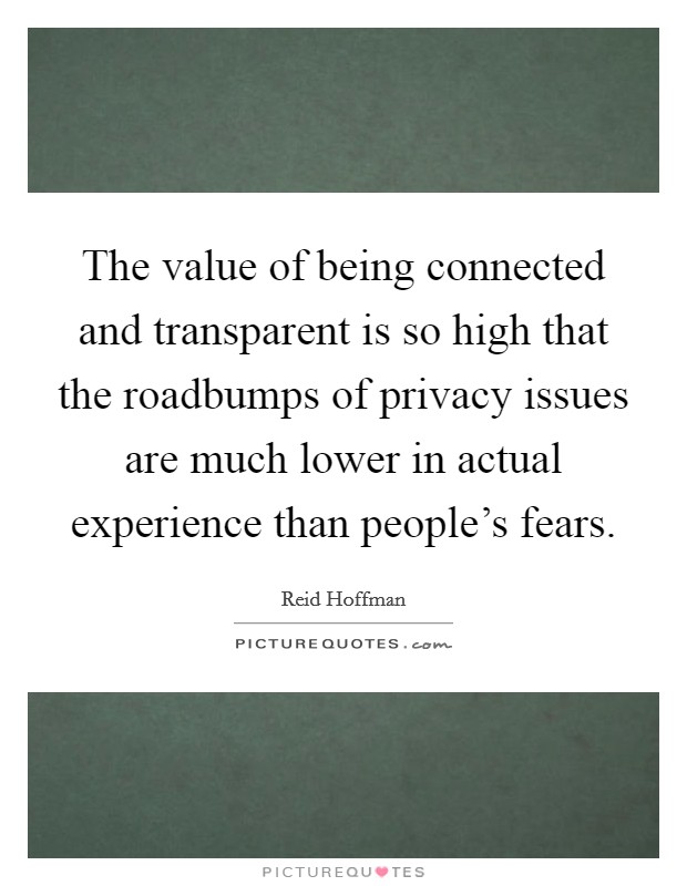 The value of being connected and transparent is so high that the roadbumps of privacy issues are much lower in actual experience than people's fears. Picture Quote #1