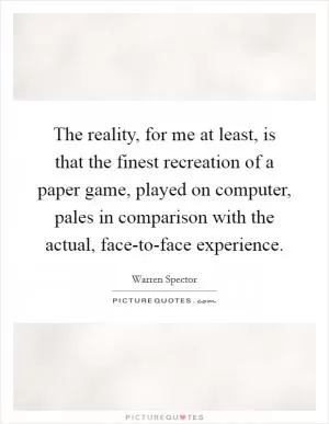 The reality, for me at least, is that the finest recreation of a paper game, played on computer, pales in comparison with the actual, face-to-face experience Picture Quote #1
