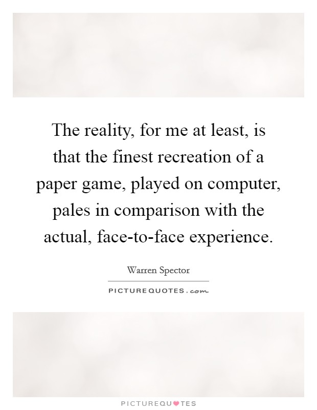 The reality, for me at least, is that the finest recreation of a paper game, played on computer, pales in comparison with the actual, face-to-face experience. Picture Quote #1