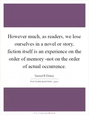 However much, as readers, we lose ourselves in a novel or story, fiction itself is an experience on the order of memory -not on the order of actual occurrence Picture Quote #1