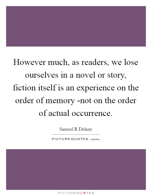 However much, as readers, we lose ourselves in a novel or story, fiction itself is an experience on the order of memory -not on the order of actual occurrence. Picture Quote #1