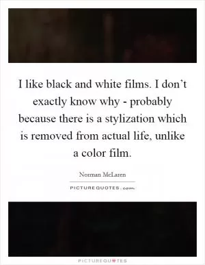 I like black and white films. I don’t exactly know why - probably because there is a stylization which is removed from actual life, unlike a color film Picture Quote #1