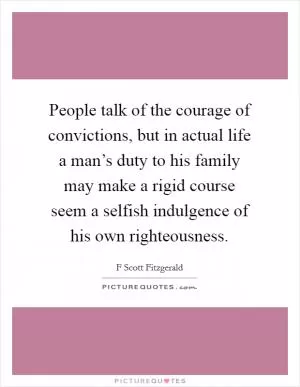 People talk of the courage of convictions, but in actual life a man’s duty to his family may make a rigid course seem a selfish indulgence of his own righteousness Picture Quote #1