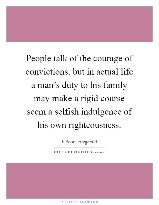 People talk of the courage of convictions, but in actual life a man's duty to his family may make a rigid course seem a selfish indulgence of his own righteousness. Picture Quote #1