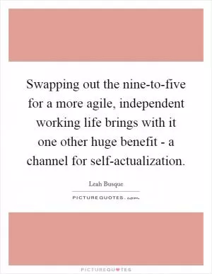 Swapping out the nine-to-five for a more agile, independent working life brings with it one other huge benefit - a channel for self-actualization Picture Quote #1