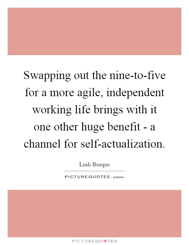 Swapping out the nine-to-five for a more agile, independent working life brings with it one other huge benefit - a channel for self-actualization. Picture Quote #1