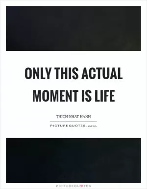 Only this actual moment is life Picture Quote #1
