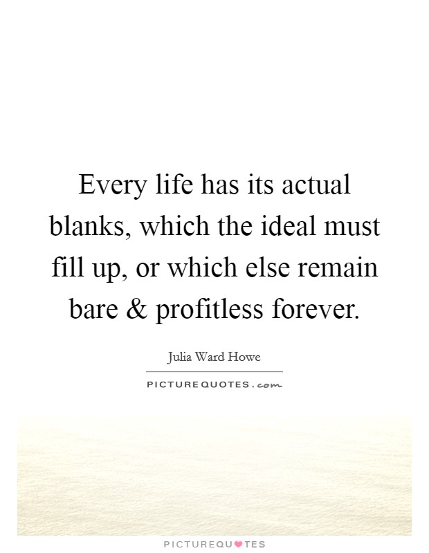 Every life has its actual blanks, which the ideal must fill up, or which else remain bare and profitless forever. Picture Quote #1