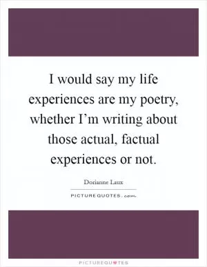 I would say my life experiences are my poetry, whether I’m writing about those actual, factual experiences or not Picture Quote #1