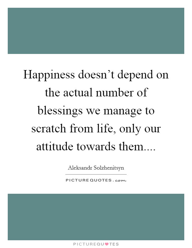 Happiness doesn't depend on the actual number of blessings we manage to scratch from life, only our attitude towards them.... Picture Quote #1