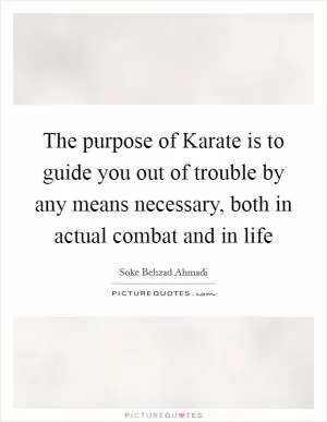 The purpose of Karate is to guide you out of trouble by any means necessary, both in actual combat and in life Picture Quote #1