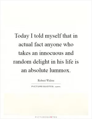 Today I told myself that in actual fact anyone who takes an innocuous and random delight in his life is an absolute lummox Picture Quote #1