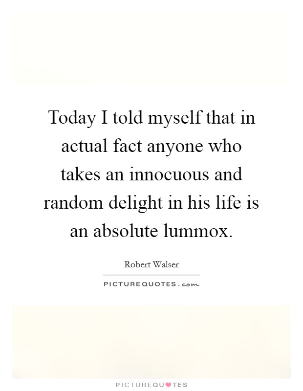 Today I told myself that in actual fact anyone who takes an innocuous and random delight in his life is an absolute lummox. Picture Quote #1