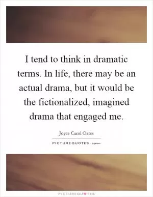 I tend to think in dramatic terms. In life, there may be an actual drama, but it would be the fictionalized, imagined drama that engaged me Picture Quote #1