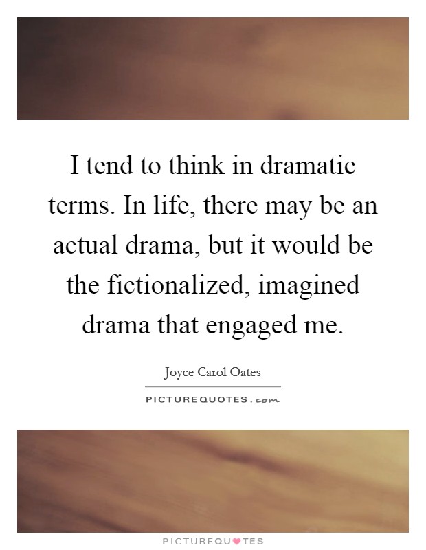 I tend to think in dramatic terms. In life, there may be an actual drama, but it would be the fictionalized, imagined drama that engaged me. Picture Quote #1