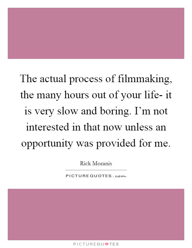 The actual process of filmmaking, the many hours out of your life- it is very slow and boring. I'm not interested in that now unless an opportunity was provided for me. Picture Quote #1