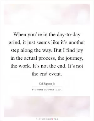 When you’re in the day-to-day grind, it just seems like it’s another step along the way. But I find joy in the actual process, the journey, the work. It’s not the end. It’s not the end event Picture Quote #1