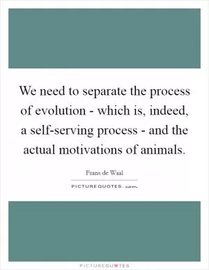 We need to separate the process of evolution - which is, indeed, a self-serving process - and the actual motivations of animals Picture Quote #1