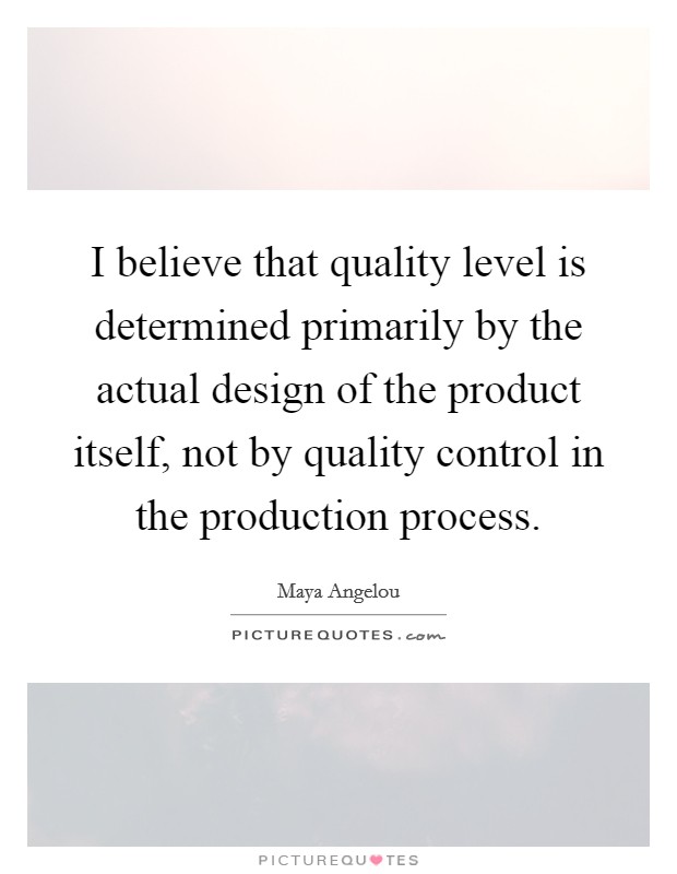 I believe that quality level is determined primarily by the actual design of the product itself, not by quality control in the production process. Picture Quote #1