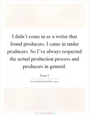 I didn’t come in as a writer that found producers, I came in under producers. So I’ve always respected the actual production process and producers in general Picture Quote #1