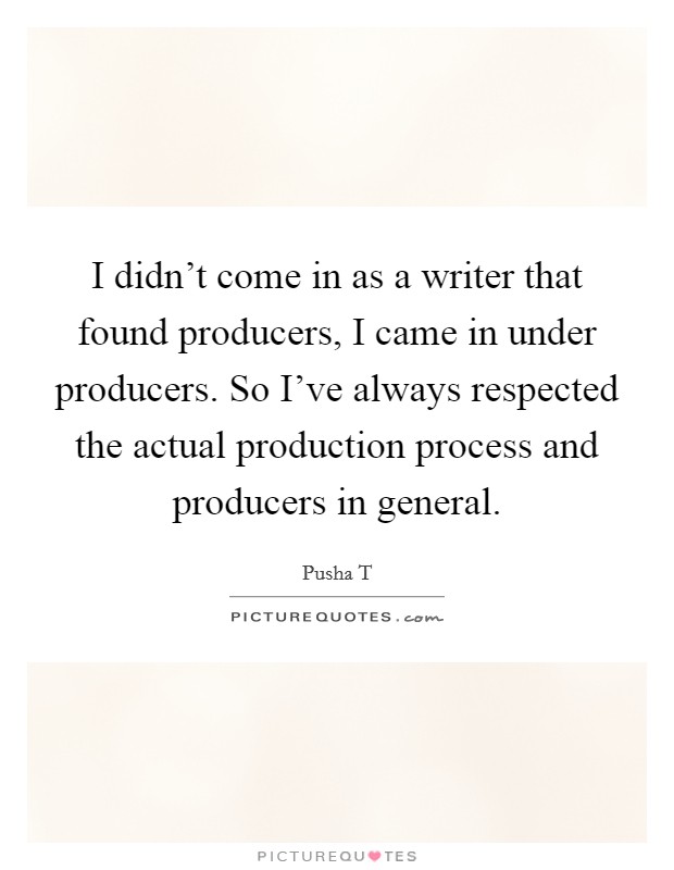 I didn't come in as a writer that found producers, I came in under producers. So I've always respected the actual production process and producers in general. Picture Quote #1