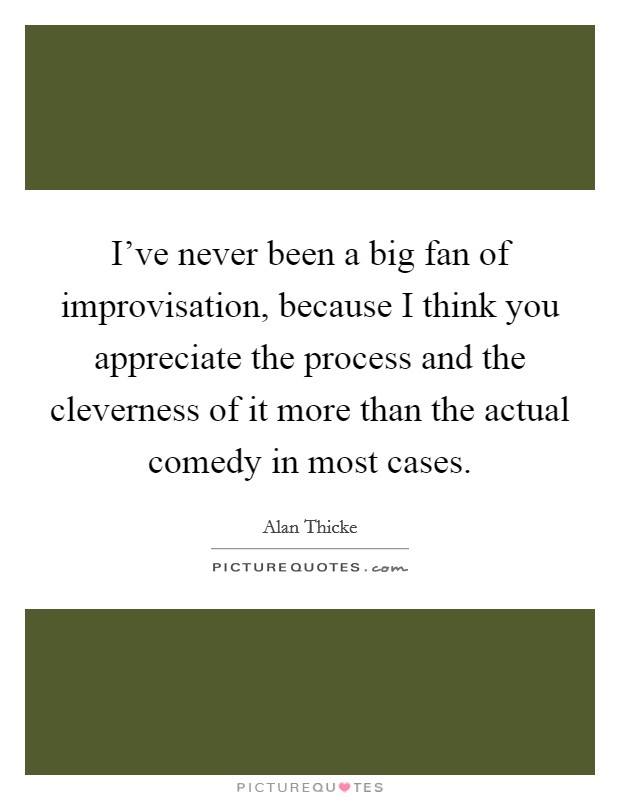 I've never been a big fan of improvisation, because I think you appreciate the process and the cleverness of it more than the actual comedy in most cases. Picture Quote #1