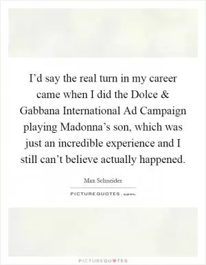 I’d say the real turn in my career came when I did the Dolce and Gabbana International Ad Campaign playing Madonna’s son, which was just an incredible experience and I still can’t believe actually happened Picture Quote #1
