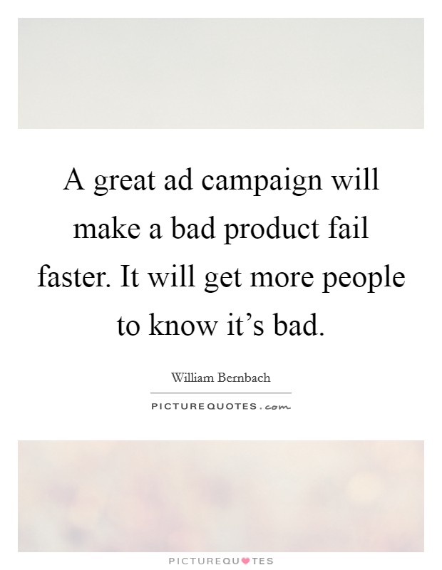 A great ad campaign will make a bad product fail faster. It will get more people to know it's bad. Picture Quote #1