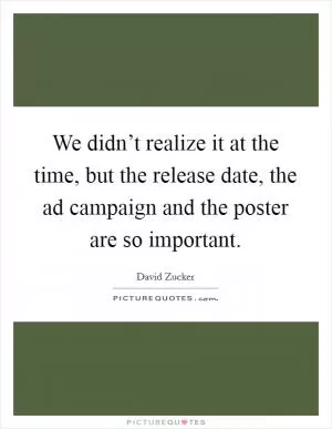 We didn’t realize it at the time, but the release date, the ad campaign and the poster are so important Picture Quote #1