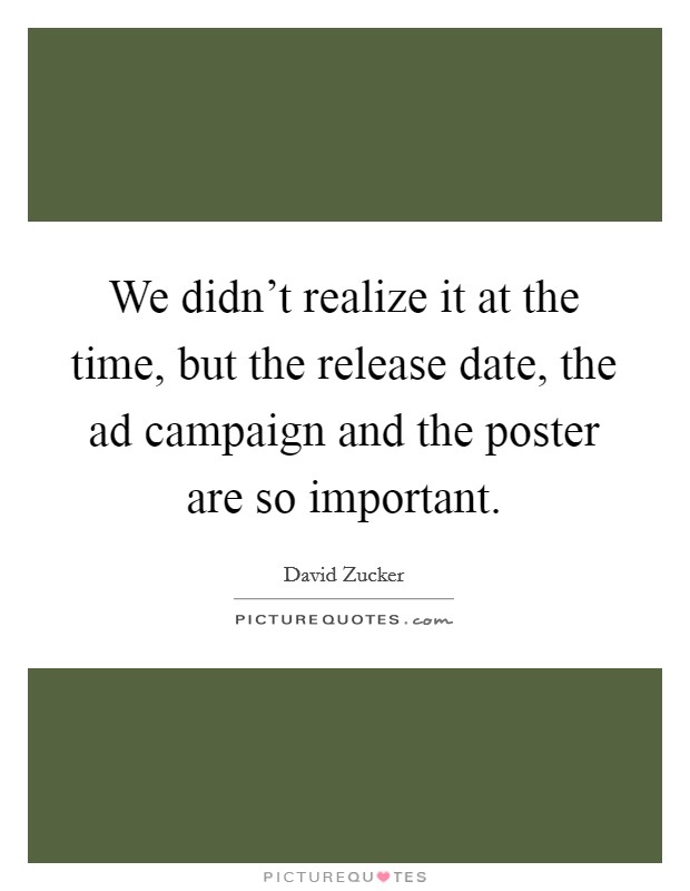 We didn't realize it at the time, but the release date, the ad campaign and the poster are so important. Picture Quote #1