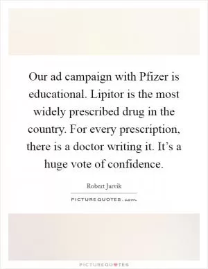 Our ad campaign with Pfizer is educational. Lipitor is the most widely prescribed drug in the country. For every prescription, there is a doctor writing it. It’s a huge vote of confidence Picture Quote #1