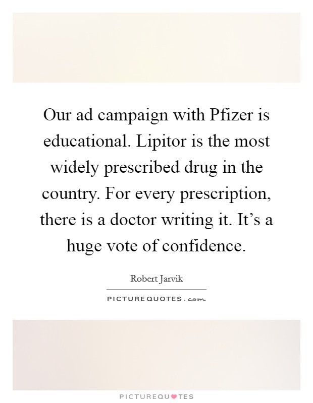 Our ad campaign with Pfizer is educational. Lipitor is the most widely prescribed drug in the country. For every prescription, there is a doctor writing it. It's a huge vote of confidence. Picture Quote #1