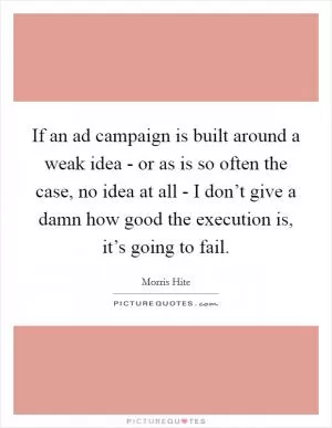 If an ad campaign is built around a weak idea - or as is so often the case, no idea at all - I don’t give a damn how good the execution is, it’s going to fail Picture Quote #1