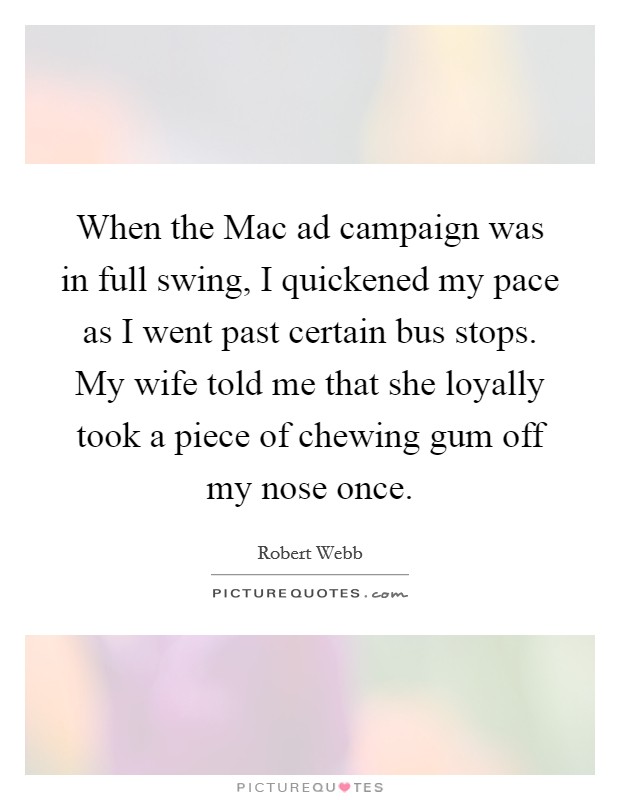 When the Mac ad campaign was in full swing, I quickened my pace as I went past certain bus stops. My wife told me that she loyally took a piece of chewing gum off my nose once. Picture Quote #1