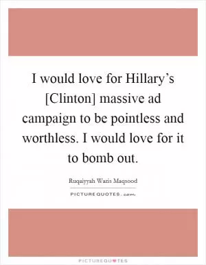 I would love for Hillary’s [Clinton] massive ad campaign to be pointless and worthless. I would love for it to bomb out Picture Quote #1